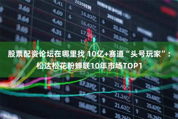 股票配资论坛在哪里找 10亿+赛道“头号玩家”：松达松花粉蝉联10年市场TOP1