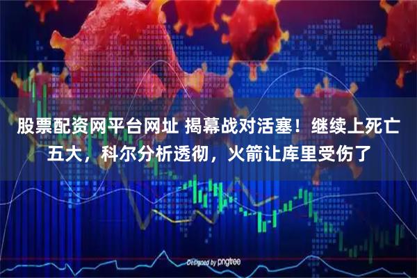 股票配资网平台网址 揭幕战对活塞！继续上死亡五大，科尔分析透彻，火箭让库里受伤了