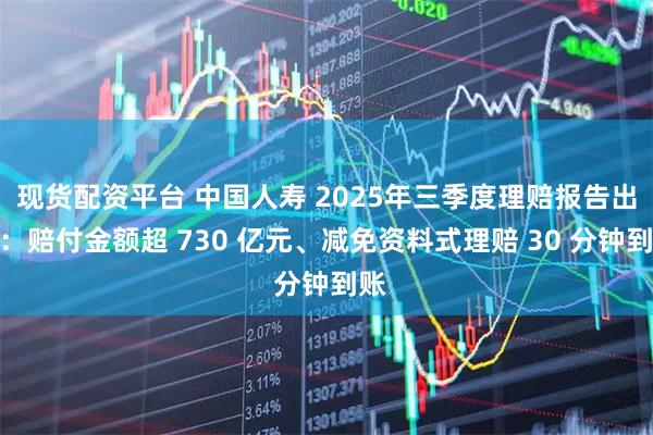 现货配资平台 中国人寿 2025年三季度理赔报告出炉：赔付金额超 730 亿元、减免资料式理赔 30 分钟到账