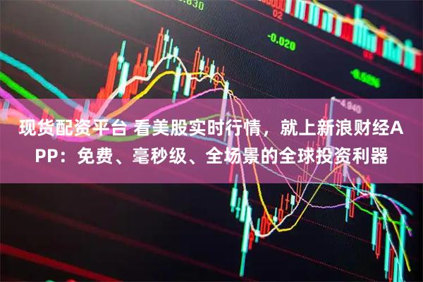 现货配资平台 看美股实时行情,就上新浪财经APP:免费、毫秒级、全场景的全球投资利器