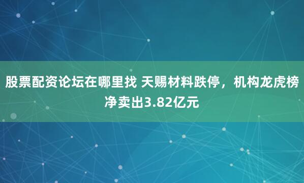 股票配资论坛在哪里找 天赐材料跌停，机构龙虎榜净卖出3.82亿元
