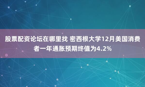 股票配资论坛在哪里找 密西根大学12月美国消费者一年通胀预期终值为4.2%