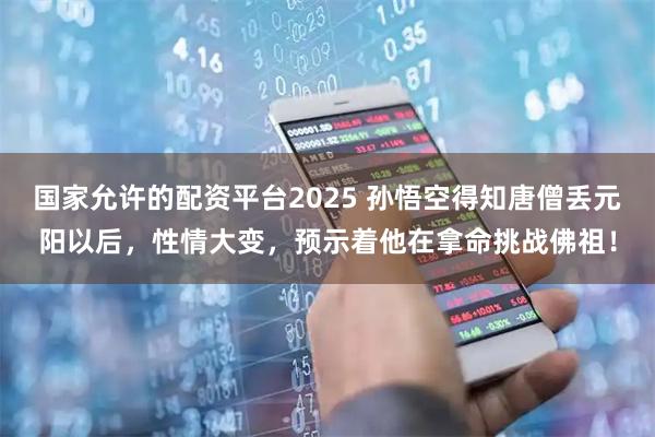 国家允许的配资平台2025 孙悟空得知唐僧丢元阳以后，性情大变，预示着他在拿命挑战佛祖！