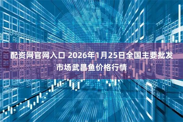 配资网官网入口 2026年1月25日全国主要批发市场武昌鱼价格行情
