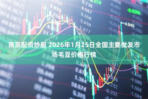 南京配资炒股 2026年1月25日全国主要批发市场毛豆价格行情