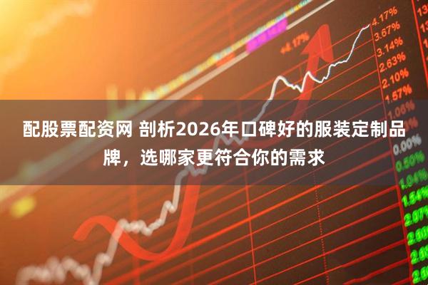 配股票配资网 剖析2026年口碑好的服装定制品牌，选哪家更符合你的需求