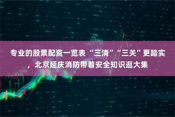 专业的股票配资一览表 “三清”“三关”更踏实,北京延庆消防带着安全知识逛大集