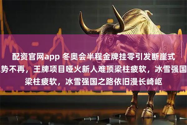 配资官网app 冬奥会半程金牌挂零引发断崖式退步，昔日主场优势不再，王牌项目哑火新人难顶梁柱疲软，冰雪强国之路依旧漫长崎岖