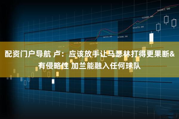 配资门户导航 卢：应该放手让马瑟林打得更果断&有侵略性 加兰能融入任何球队